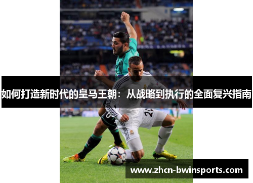 如何打造新时代的皇马王朝：从战略到执行的全面复兴指南