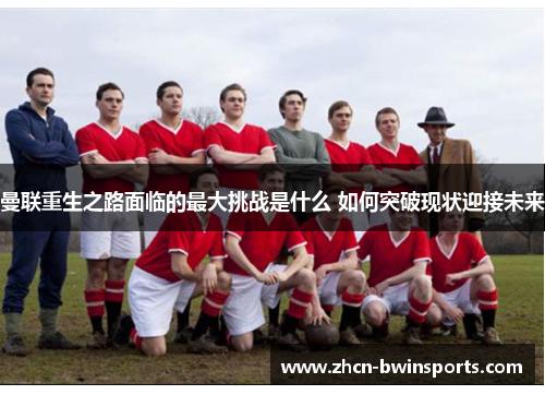 曼联重生之路面临的最大挑战是什么 如何突破现状迎接未来