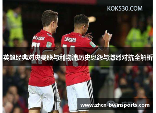 英超经典对决曼联与利物浦历史恩怨与激烈对抗全解析