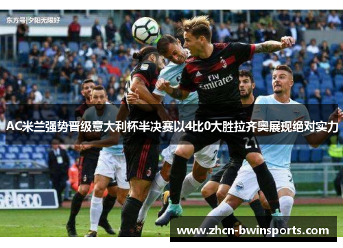 AC米兰强势晋级意大利杯半决赛以4比0大胜拉齐奥展现绝对实力