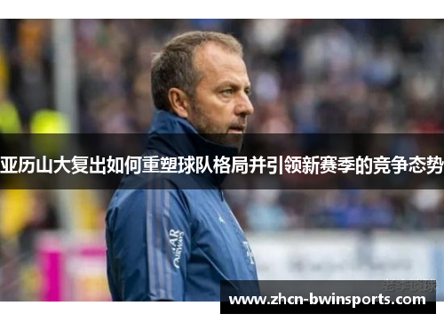 亚历山大复出如何重塑球队格局并引领新赛季的竞争态势