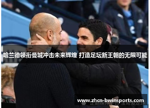 哈兰德领衔曼城冲击未来辉煌 打造足坛新王朝的无限可能
