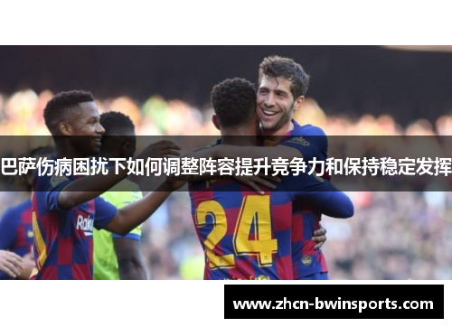 巴萨伤病困扰下如何调整阵容提升竞争力和保持稳定发挥