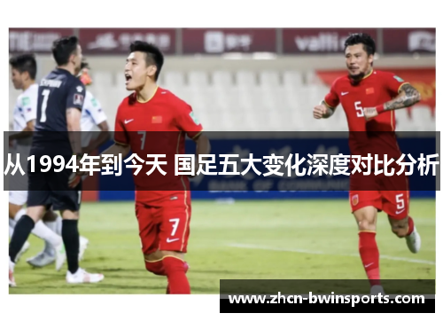 从1994年到今天 国足五大变化深度对比分析