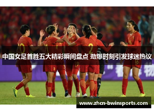 中国女足首胜五大精彩瞬间盘点 劲爆时刻引发球迷热议