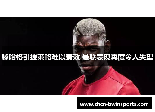 滕哈格引援策略难以奏效 曼联表现再度令人失望
