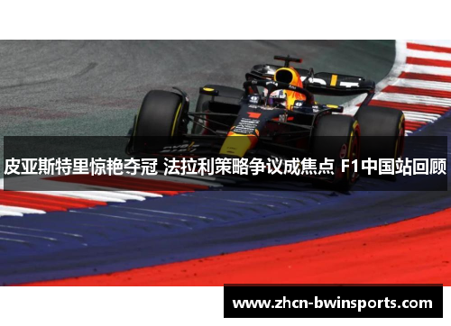 皮亚斯特里惊艳夺冠 法拉利策略争议成焦点 F1中国站回顾