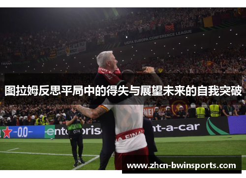 图拉姆反思平局中的得失与展望未来的自我突破