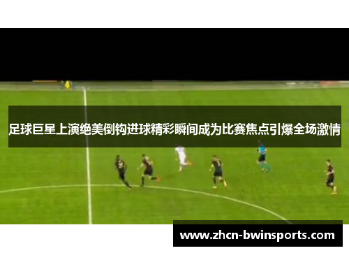 足球巨星上演绝美倒钩进球精彩瞬间成为比赛焦点引爆全场激情