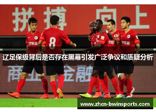 辽足保级背后是否存在黑幕引发广泛争议和质疑分析