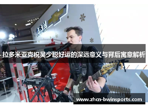 拉多米亚克祝吴少聪好运的深远意义与背后寓意解析