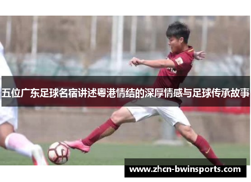 五位广东足球名宿讲述粤港情结的深厚情感与足球传承故事
