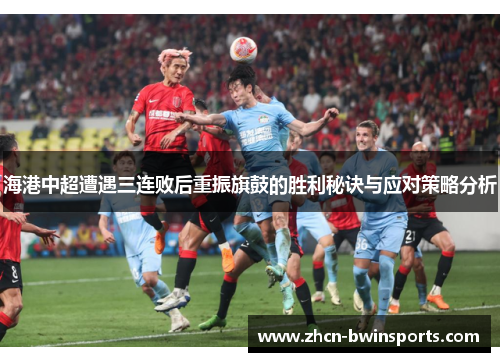 海港中超遭遇三连败后重振旗鼓的胜利秘诀与应对策略分析