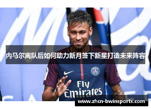 内马尔离队后如何助力新月签下新星打造未来阵容
