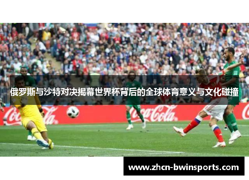俄罗斯与沙特对决揭幕世界杯背后的全球体育意义与文化碰撞