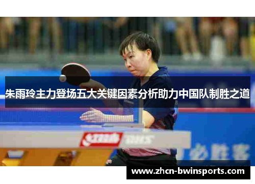 朱雨玲主力登场五大关键因素分析助力中国队制胜之道