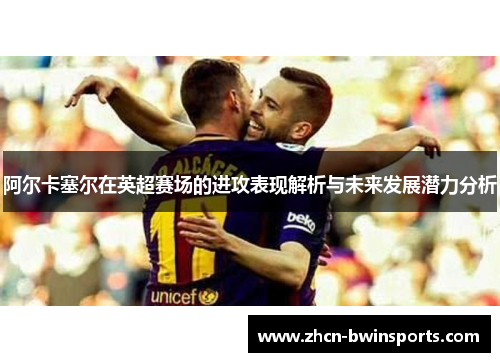 阿尔卡塞尔在英超赛场的进攻表现解析与未来发展潜力分析